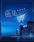 她是神最新章節列表,她是神全文閱讀